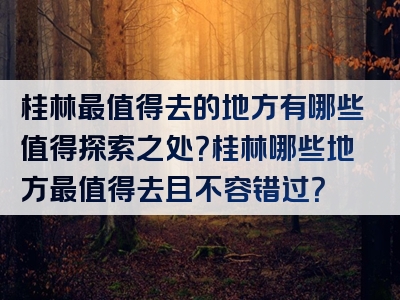 桂林最值得去的地方有哪些值得探索之处？桂林哪些地方最值得去且不容错过？