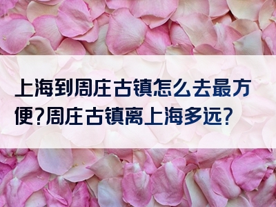 上海到周庄古镇怎么去最方便？周庄古镇离上海多远？