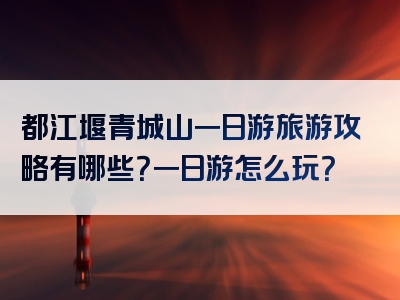 都江堰青城山一日游旅游攻略有哪些？一日游怎么玩？