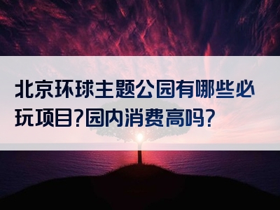 北京环球主题公园有哪些必玩项目？园内消费高吗？
