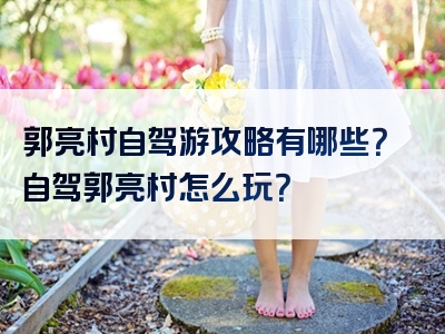 郭亮村自驾游攻略有哪些？自驾郭亮村怎么玩？