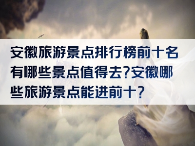 安徽旅游景点排行榜前十名有哪些景点值得去？安徽哪些旅游景点能进前十？