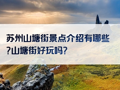 苏州山塘街景点介绍有哪些？山塘街好玩吗？