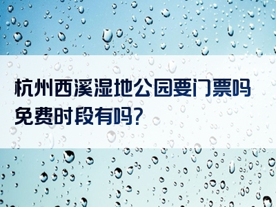 杭州西溪湿地公园要门票吗免费时段有吗？