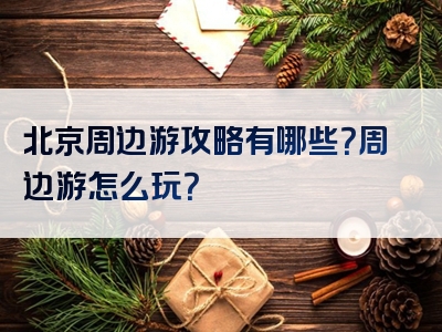 北京周边游攻略有哪些？周边游怎么玩？