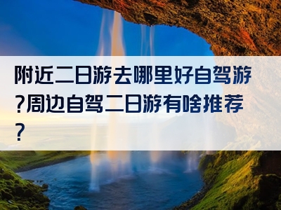 附近二日游去哪里好自驾游？周边自驾二日游有啥推荐？