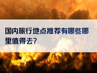 国内旅行地点推荐有哪些哪里值得去？