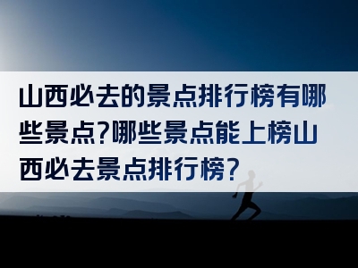 山西必去的景点排行榜有哪些景点？哪些景点能上榜山西必去景点排行榜？