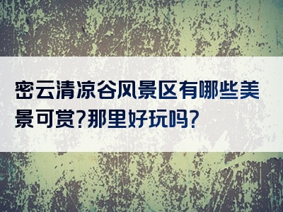 密云清凉谷风景区有哪些美景可赏？那里好玩吗？