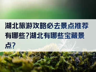 湖北旅游攻略必去景点推荐有哪些？湖北有哪些宝藏景点？
