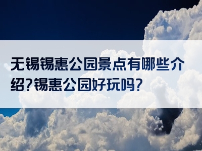 无锡锡惠公园景点有哪些介绍？锡惠公园好玩吗？