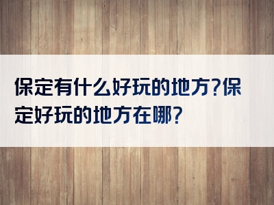 保定有什么好玩的地方？保定好玩的地方在哪？