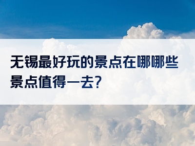 无锡最好玩的景点在哪哪些景点值得一去？