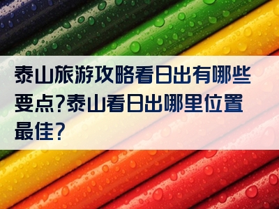 泰山旅游攻略看日出有哪些要点？泰山看日出哪里位置最佳？