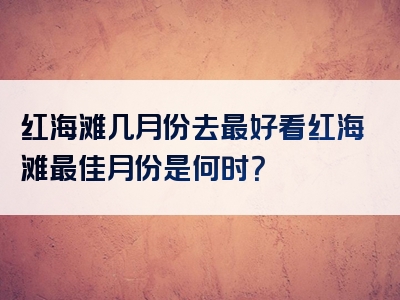 红海滩几月份去最好看红海滩最佳月份是何时？