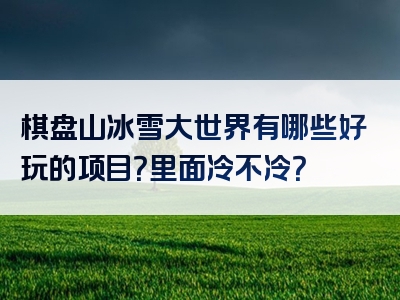 棋盘山冰雪大世界有哪些好玩的项目？里面冷不冷？
