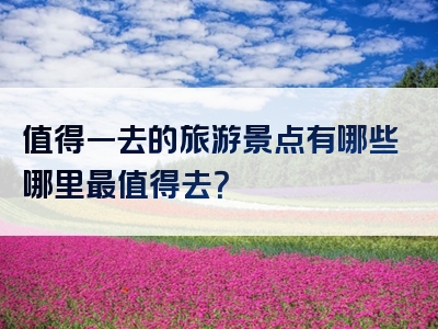 值得一去的旅游景点有哪些哪里最值得去？