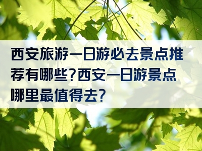 西安旅游一日游必去景点推荐有哪些？西安一日游景点哪里最值得去？