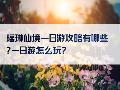 瑶琳仙境一日游攻略有哪些？一日游怎么玩？