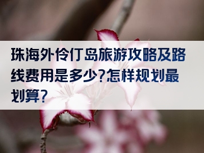 珠海外伶仃岛旅游攻略及路线费用是多少？怎样规划最划算？