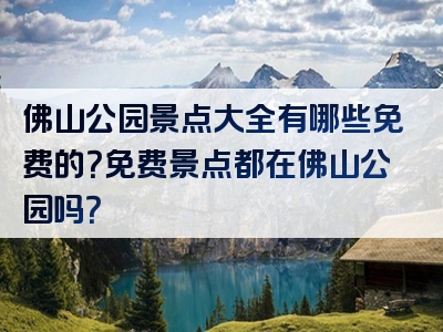 佛山公园景点大全有哪些免费的？免费景点都在佛山公园吗？