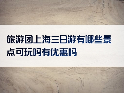 旅游团上海三日游有哪些景点可玩吗有优惠吗