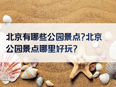 北京有哪些公园景点？北京公园景点哪里好玩？