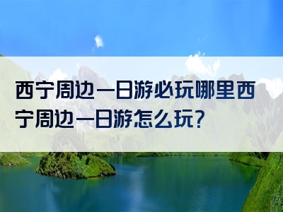 西宁周边一日游必玩哪里西宁周边一日游怎么玩？