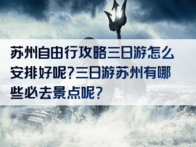 苏州自由行攻略三日游怎么安排好呢？三日游苏州有哪些必去景点呢？