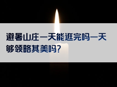 避暑山庄一天能逛完吗一天够领略其美吗？