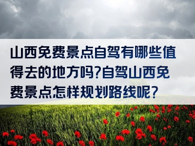 山西免费景点自驾有哪些值得去的地方吗？自驾山西免费景点怎样规划路线呢？