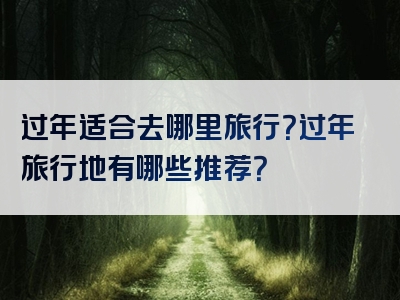 过年适合去哪里旅行？过年旅行地有哪些推荐？