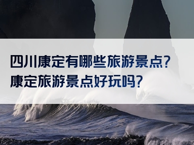 四川康定有哪些旅游景点？康定旅游景点好玩吗？