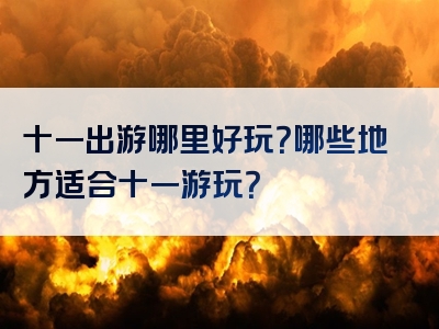 十一出游哪里好玩？哪些地方适合十一游玩？