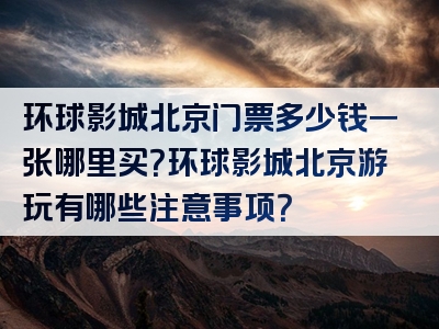 环球影城北京门票多少钱一张哪里买？环球影城北京游玩有哪些注意事项？