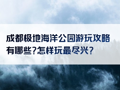 成都极地海洋公园游玩攻略有哪些？怎样玩最尽兴？