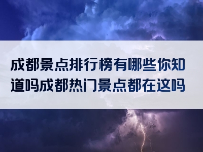成都景点排行榜有哪些你知道吗成都热门景点都在这吗
