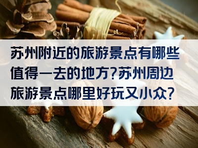 苏州附近的旅游景点有哪些值得一去的地方？苏州周边旅游景点哪里好玩又小众？