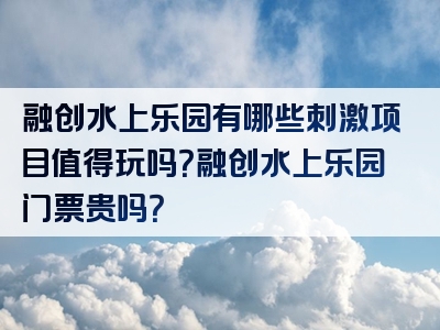 融创水上乐园有哪些刺激项目值得玩吗？融创水上乐园门票贵吗？