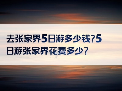 去张家界5日游多少钱？5日游张家界花费多少？