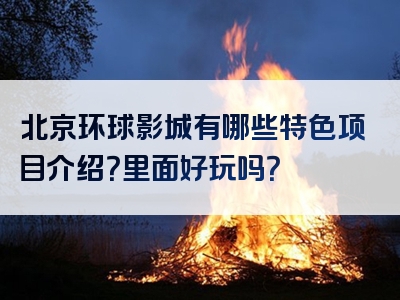 北京环球影城有哪些特色项目介绍？里面好玩吗？