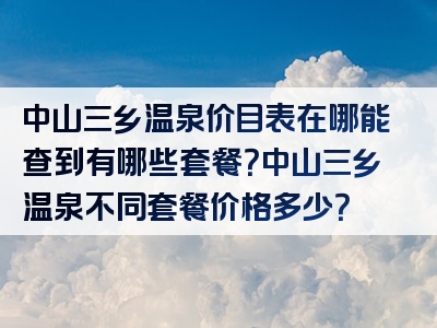 中山三乡温泉价目表在哪能查到有哪些套餐？中山三乡温泉不同套餐价格多少？