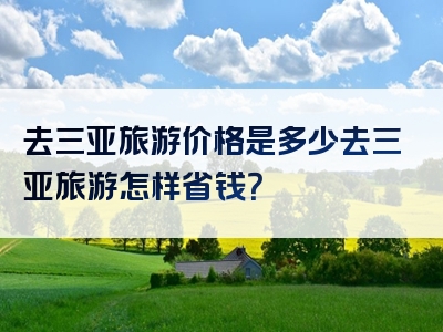 去三亚旅游价格是多少去三亚旅游怎样省钱？