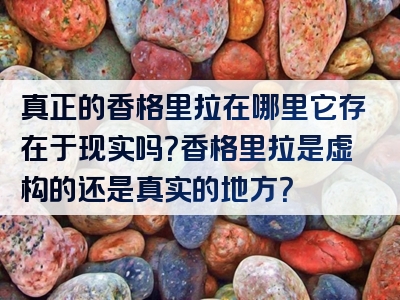 真正的香格里拉在哪里它存在于现实吗？香格里拉是虚构的还是真实的地方？