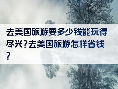 去美国旅游要多少钱能玩得尽兴？去美国旅游怎样省钱？