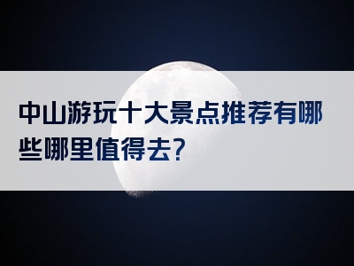 中山游玩十大景点推荐有哪些哪里值得去？