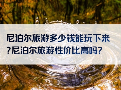 尼泊尔旅游多少钱能玩下来？尼泊尔旅游性价比高吗？