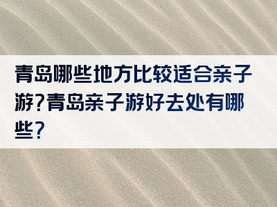 青岛哪些地方比较适合亲子游？青岛亲子游好去处有哪些？