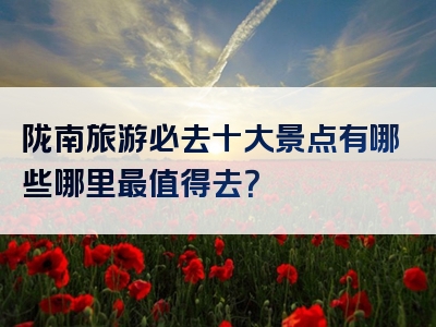 陇南旅游必去十大景点有哪些哪里最值得去？