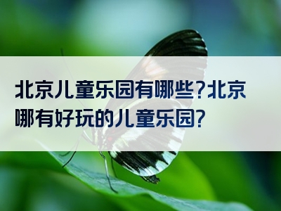 北京儿童乐园有哪些？北京哪有好玩的儿童乐园？